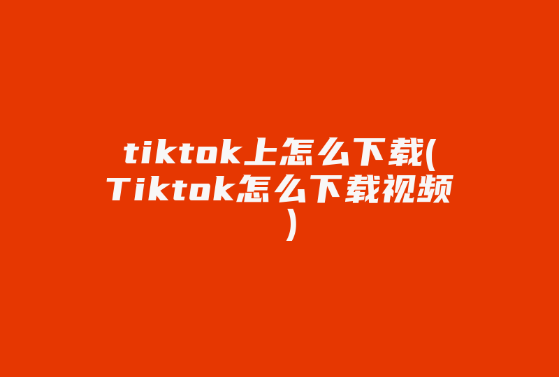 tiktok上怎么下载(Tiktok怎么下载视频 )-国际网络专线