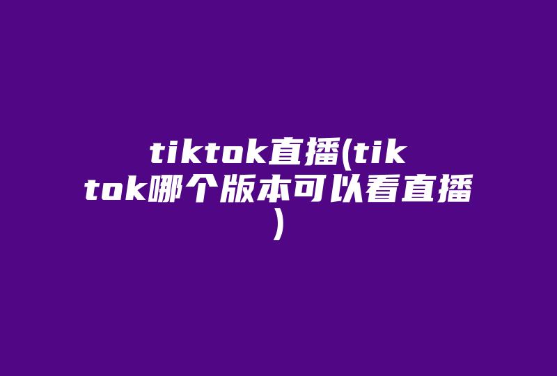 tiktok直播(tiktok哪个版本可以看直播)-国际网络专线