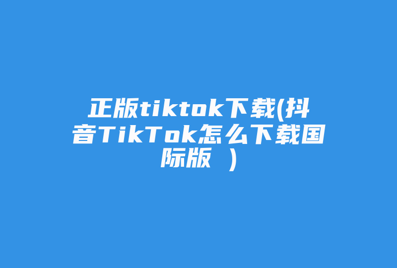 正版tiktok下载(抖音TikTok怎么下载国际版 )-国际网络专线
