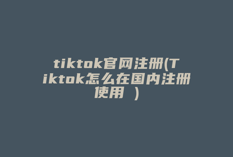 tiktok官网注册(Tiktok怎么在国内注册使用 )-国际网络专线
