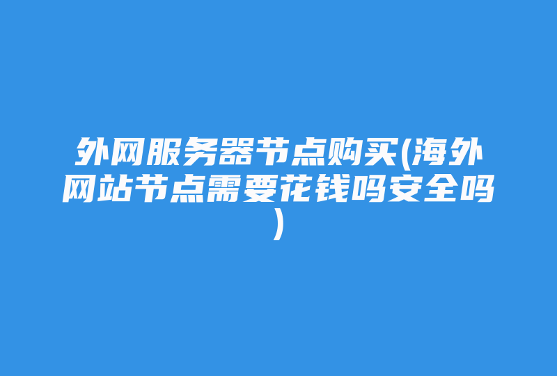 外网服务器节点购买(海外网站节点需要花钱吗安全吗)-国际网络专线