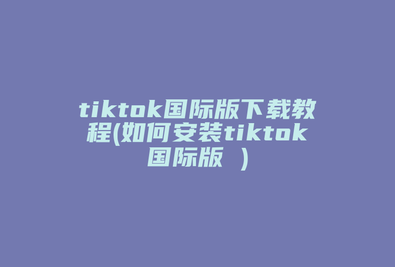 tiktok国际版下载教程(如何安装tiktok国际版 )-国际网络专线