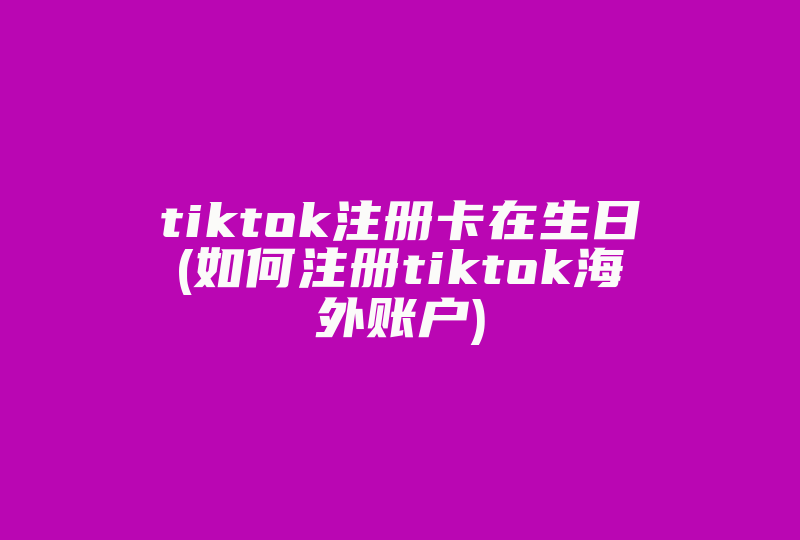 tiktok注册卡在生日(如何注册tiktok海外账户)-国际网络专线