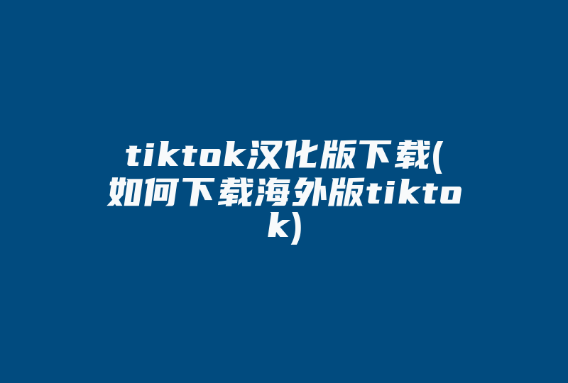tiktok汉化版下载(如何下载海外版tiktok)-国际网络专线