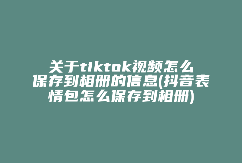 关于tiktok视频怎么保存到相册的信息(抖音表情包怎么保存到相册)-国际网络专线