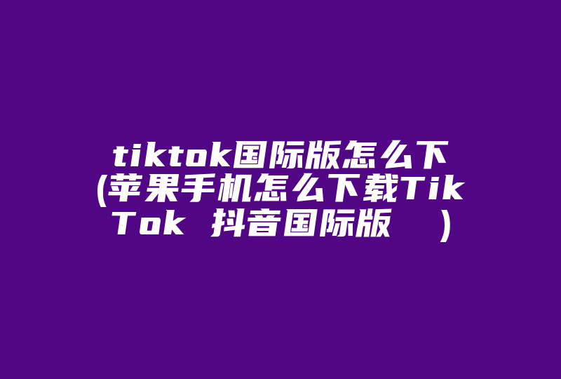 tiktok国际版怎么下(苹果手机怎么下载TikTok 抖音国际版  )-国际网络专线