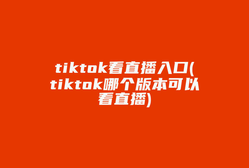 tiktok看直播入口(tiktok哪个版本可以看直播)-国际网络专线