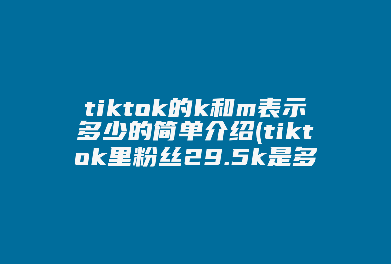 tiktok的k和m表示多少的简单介绍(tiktok里粉丝29.5k是多少)-国际网络专线