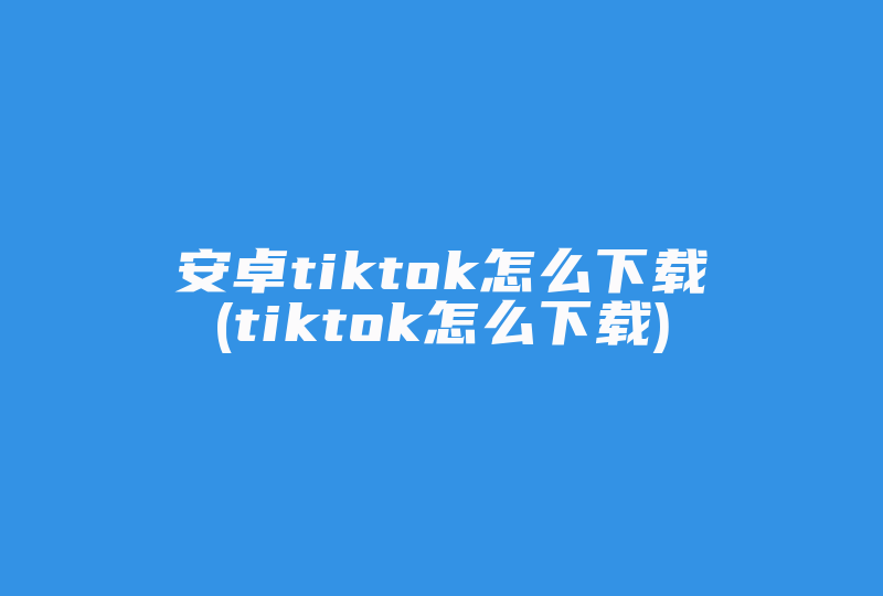 安卓tiktok怎么下载(tiktok怎么下载)-国际网络专线