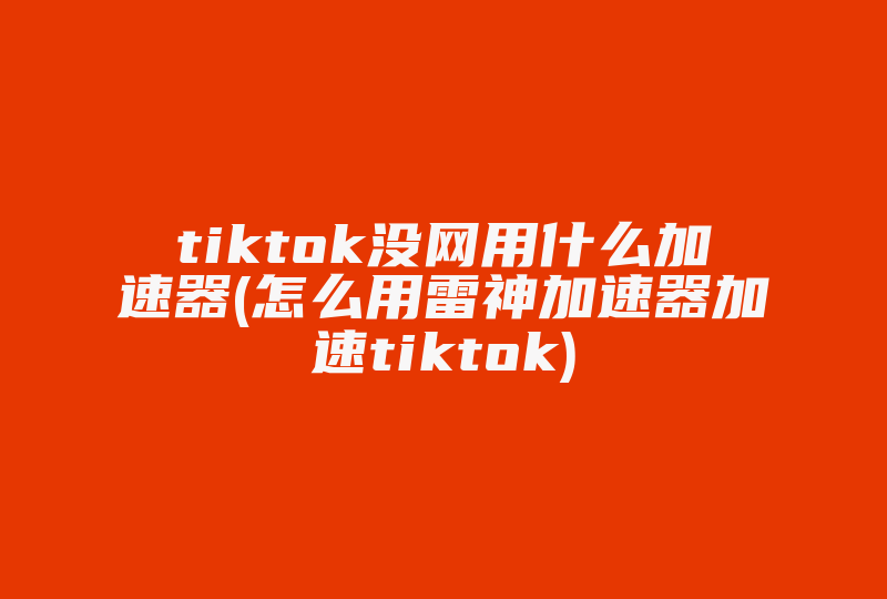 tiktok没网用什么加速器(怎么用雷神加速器加速tiktok)-国际网络专线