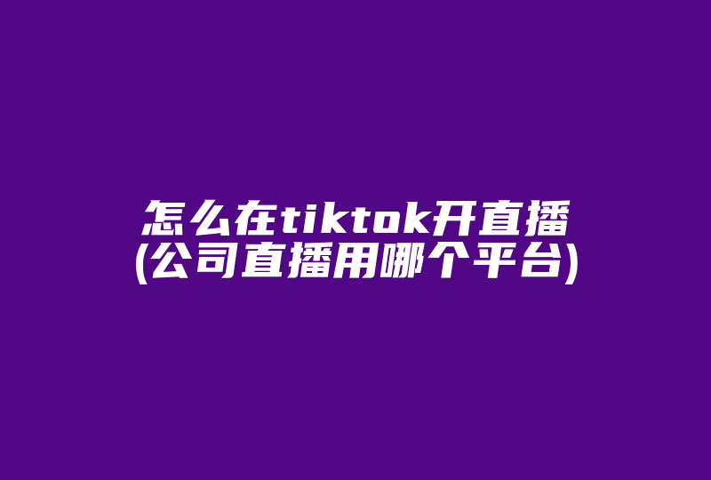 怎么在tiktok开直播(公司直播用哪个平台)-国际网络专线