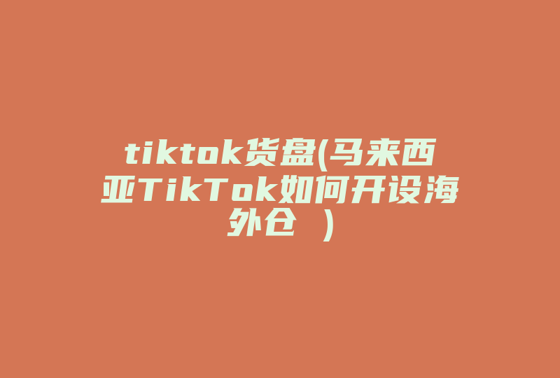 tiktok货盘(马来西亚TikTok如何开设海外仓 )-国际网络专线