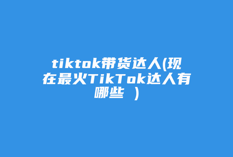 tiktok带货达人(现在最火TikTok达人有哪些 )-国际网络专线