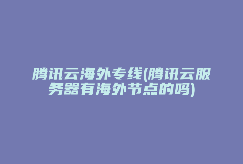 腾讯云海外专线(腾讯云服务器有海外节点的吗)-国际网络专线