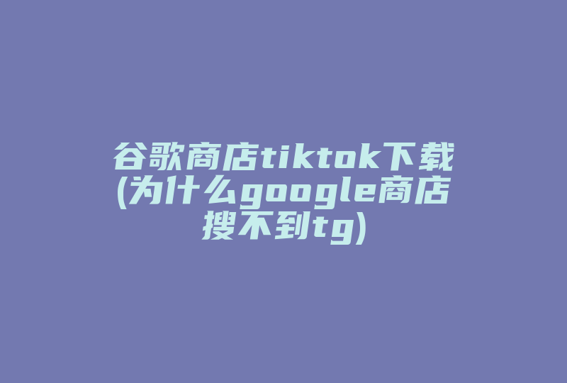 谷歌商店tiktok下载(为什么google商店搜不到tg)-国际网络专线