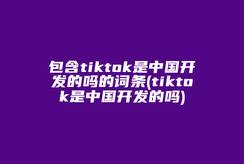 包含tiktok是中国开发的吗的词条(tiktok是中国开发的吗)-国际网络专线