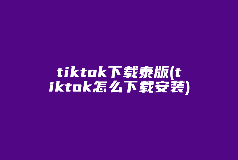 tiktok下载泰版(tiktok怎么下载安装)-国际网络专线