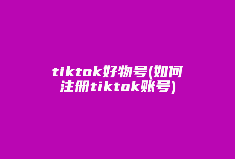 tiktok好物号(如何注册tiktok账号)-国际网络专线