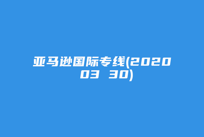 亚马逊国际专线(2020 03 30)-国际网络专线