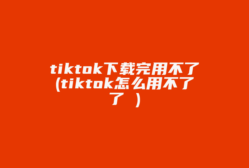 tiktok下载完用不了(tiktok怎么用不了了 )-国际网络专线