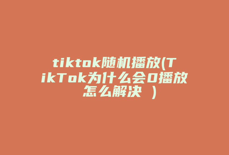 tiktok随机播放(TikTok为什么会0播放 怎么解决 )-国际网络专线