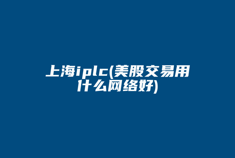 上海iplc(美股交易用什么网络好)-国际网络专线