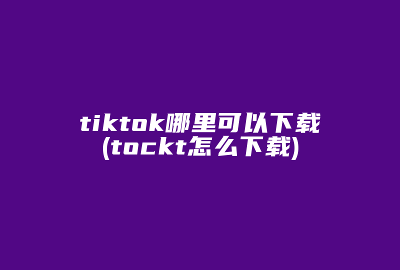 tiktok哪里可以下载(tockt怎么下载)-国际网络专线