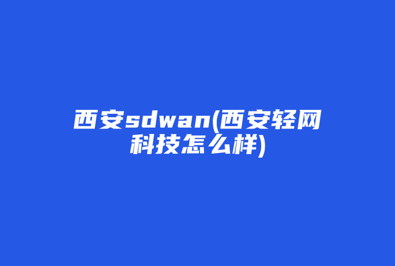 西安sdwan(西安轻网科技怎么样)-国际网络专线