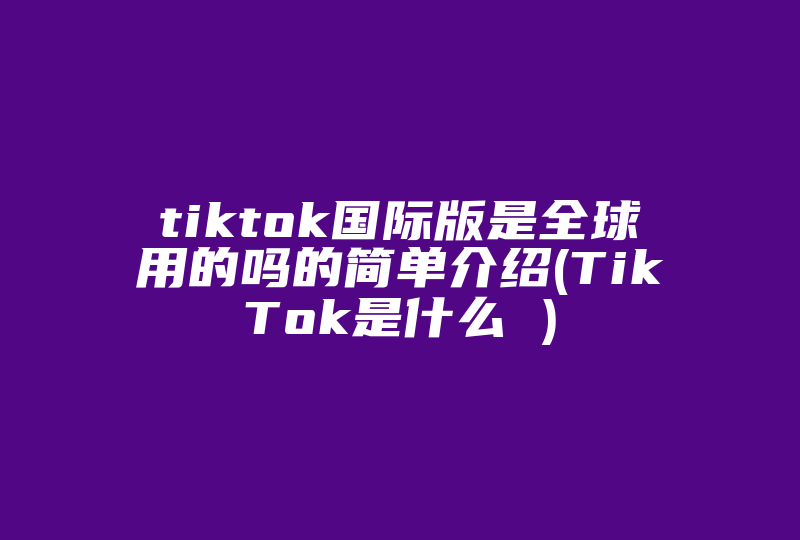 tiktok国际版是全球用的吗的简单介绍(TikTok是什么 )-国际网络专线