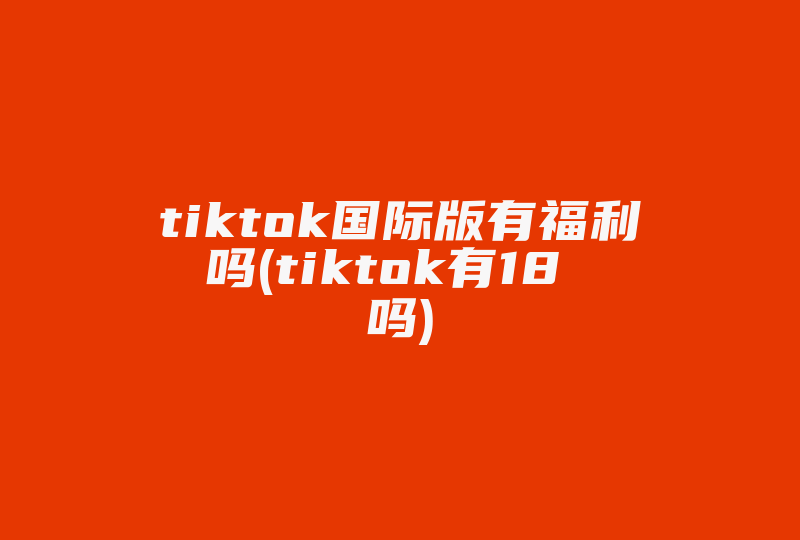 tiktok国际版有福利吗(tiktok有18 吗)-国际网络专线