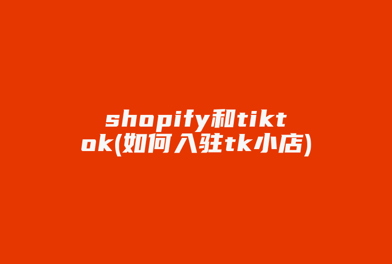 shopify和tiktok(如何入驻tk小店)-国际网络专线