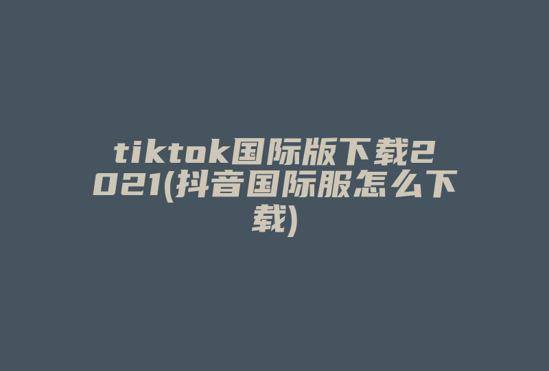tiktok国际版下载2021(抖音国际服怎么下载)-国际网络专线