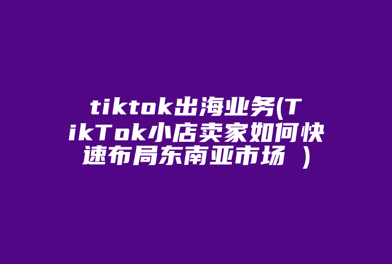 tiktok出海业务(TikTok小店卖家如何快速布局东南亚市场 )-国际网络专线
