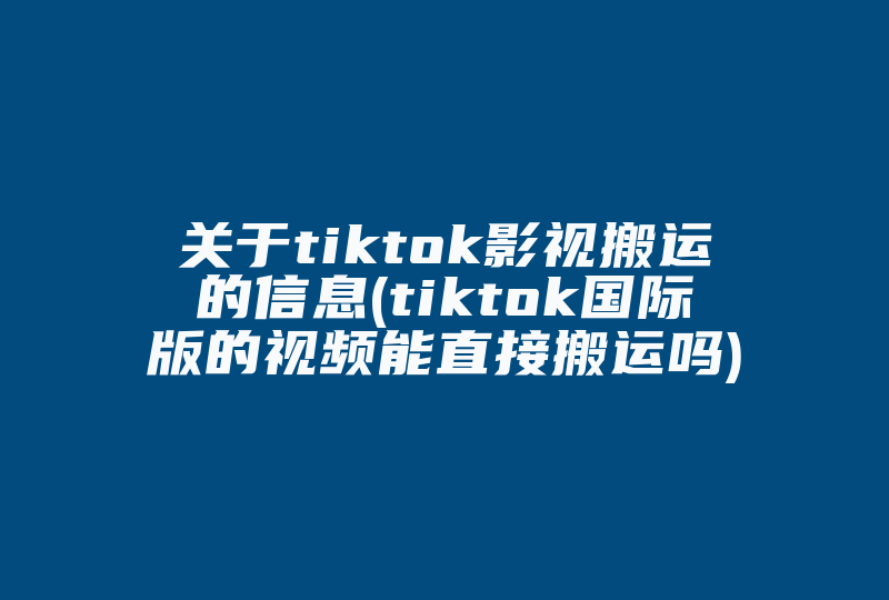 关于tiktok影视搬运的信息(tiktok国际版的视频能直接搬运吗)-国际网络专线