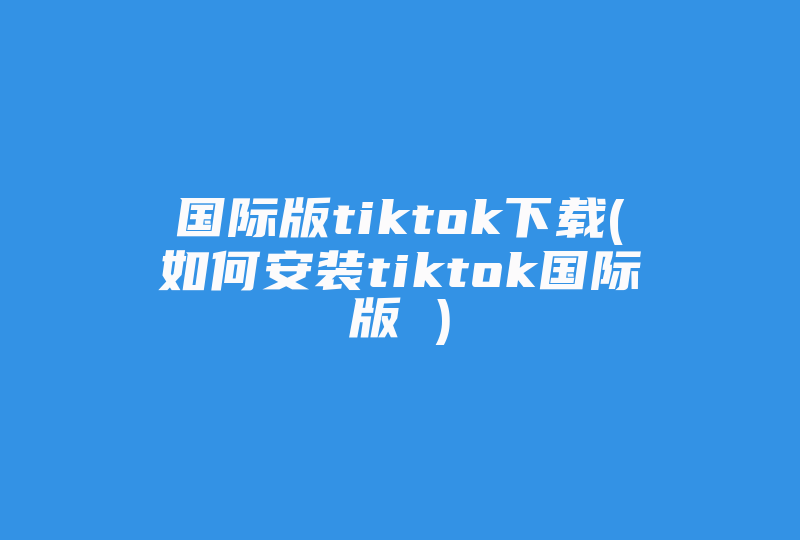 国际版tiktok下载(如何安装tiktok国际版 )-国际网络专线