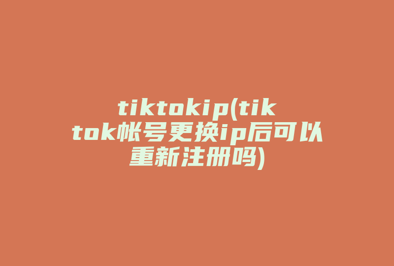 tiktokip(tiktok帐号更换ip后可以重新注册吗)-国际网络专线