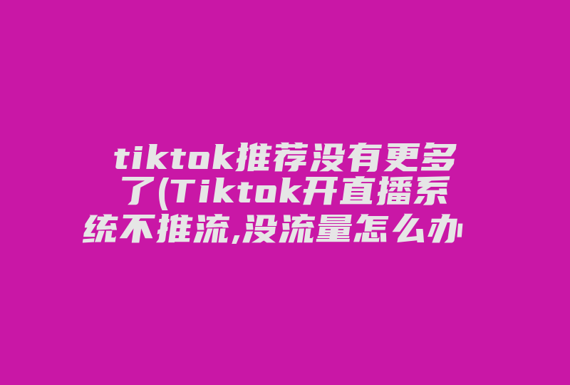 tiktok推荐没有更多了(Tiktok开直播系统不推流,没流量怎么办 )-国际网络专线