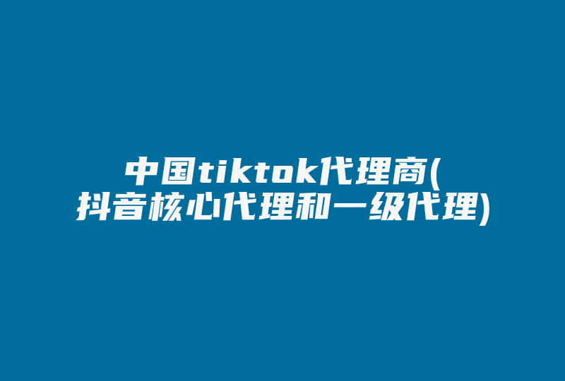 中国tiktok代理商(抖音核心代理和一级代理)-国际网络专线