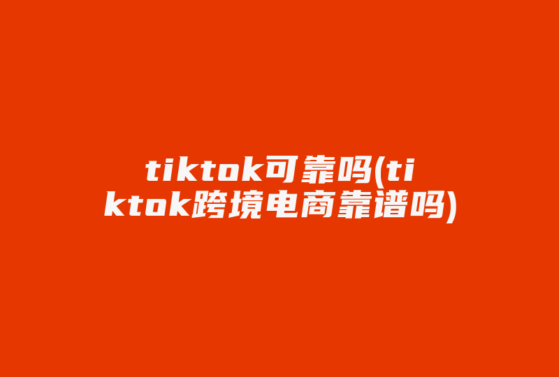 tiktok可靠吗(tiktok跨境电商靠谱吗)-国际网络专线