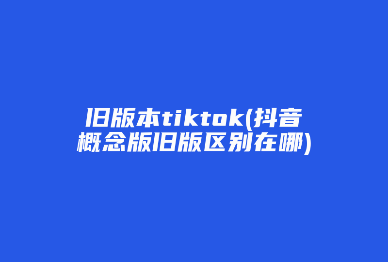 旧版本tiktok(抖音概念版旧版区别在哪)-国际网络专线