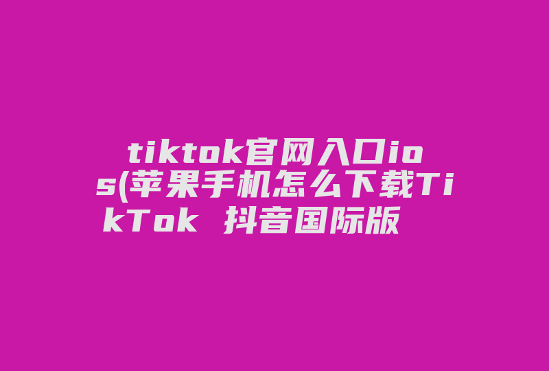 tiktok官网入口ios(苹果手机怎么下载TikTok 抖音国际版  )-国际网络专线