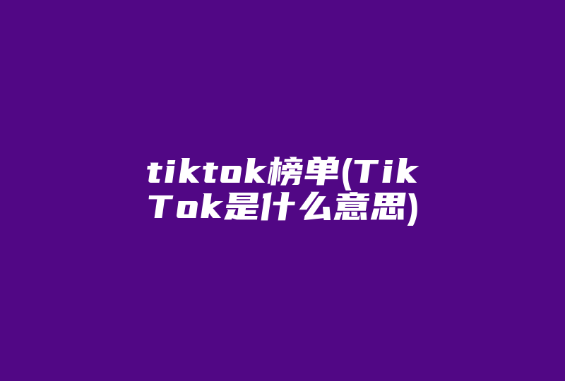 tiktok榜单(TikTok是什么意思)-国际网络专线
