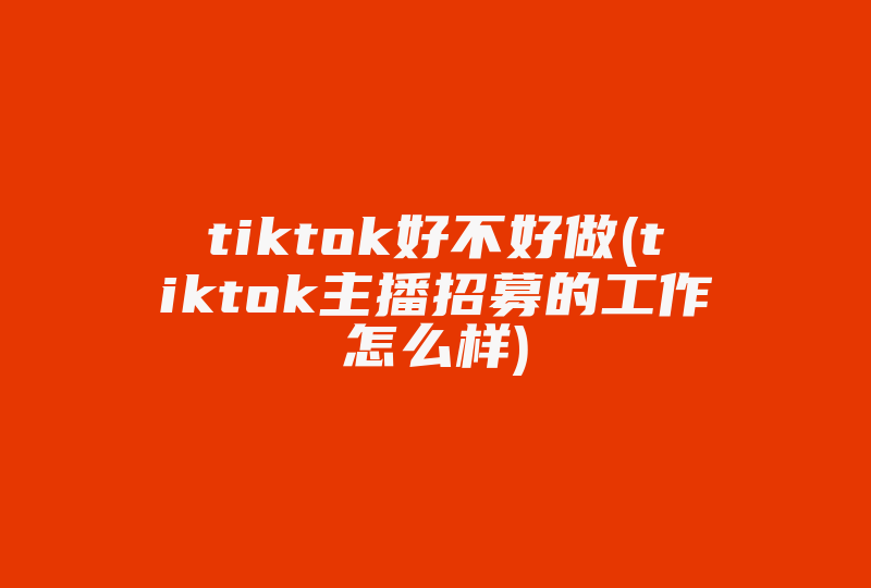 tiktok好不好做(tiktok主播招募的工作怎么样)-国际网络专线