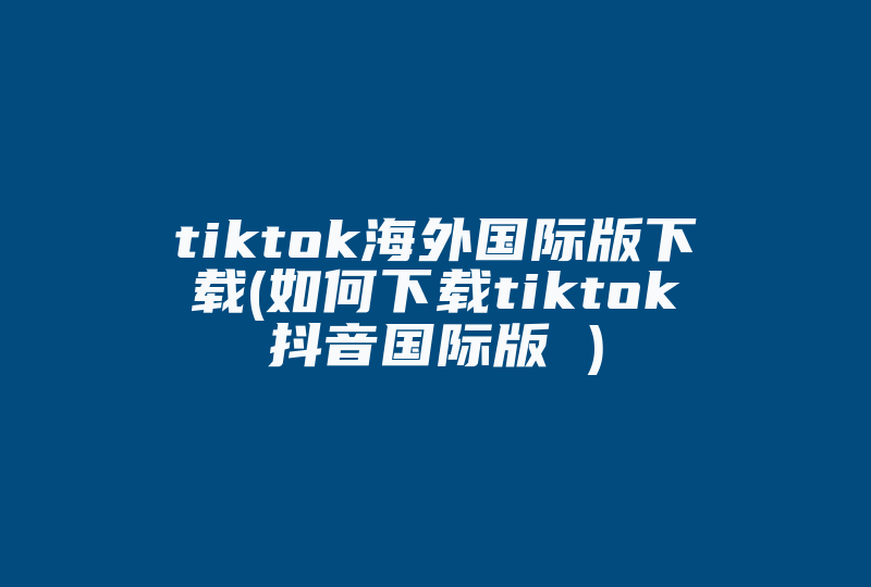 tiktok海外国际版下载(如何下载tiktok抖音国际版 )-国际网络专线