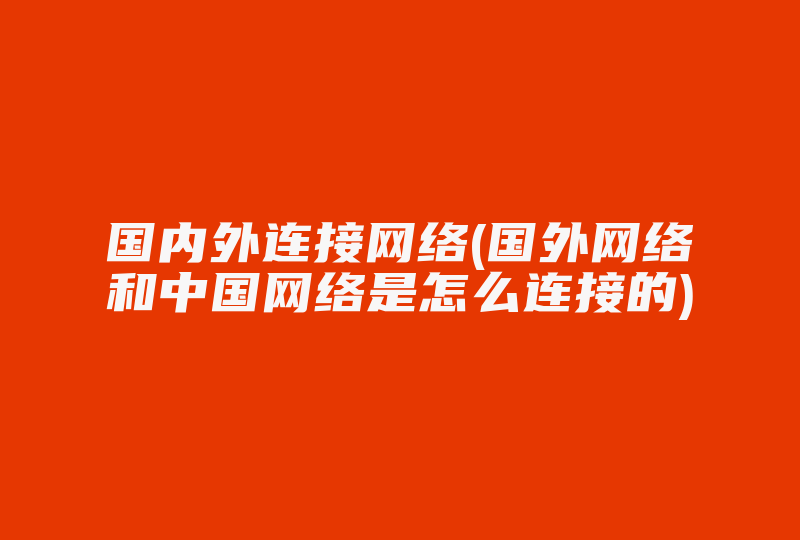 国内外连接网络(国外网络和中国网络是怎么连接的)-国际网络专线