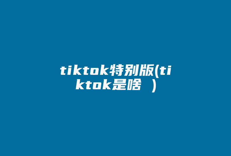 tiktok特别版(tiktok是啥 )-国际网络专线