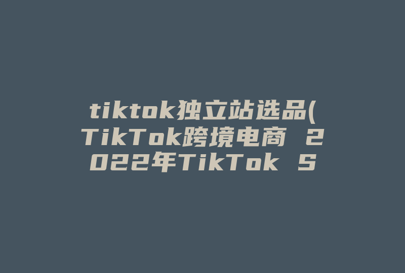 tiktok独立站选品(TikTok跨境电商 2022年TikTok Shop英国有哪些热门类目及爆款产品)-国际网络专线