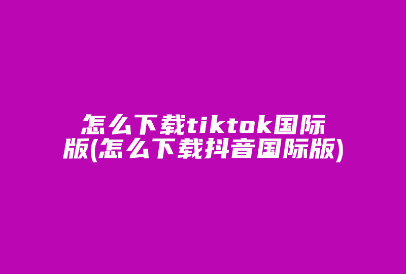 怎么下载tiktok国际版(怎么下载抖音国际版)-国际网络专线