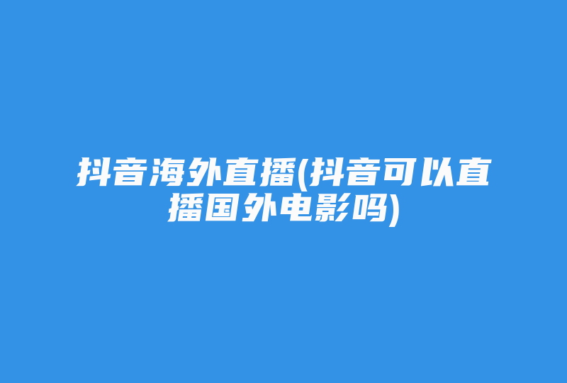 抖音海外直播(抖音可以直播国外电影吗)-国际网络专线