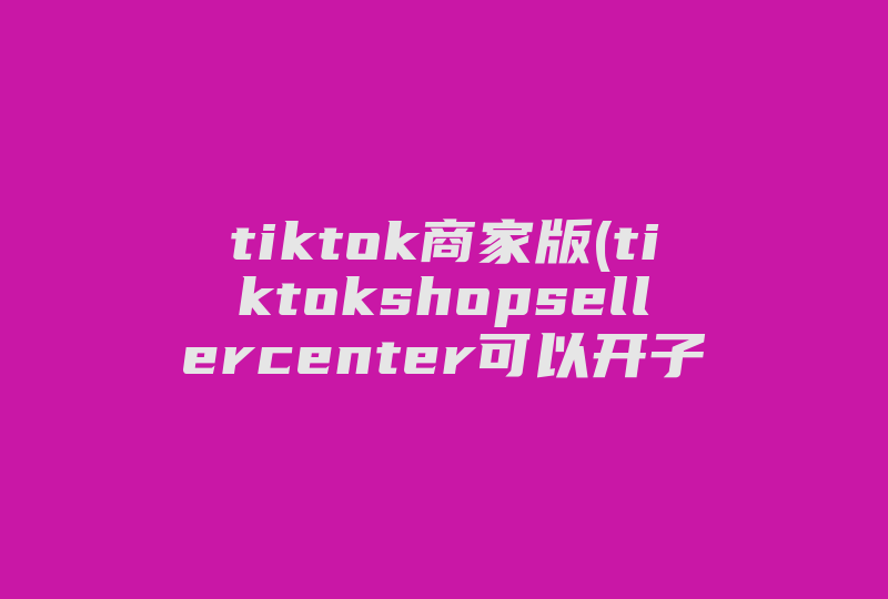 tiktok商家版(tiktokshopsellercenter可以开子账号吗)-国际网络专线